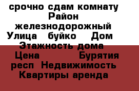 срочно сдам комнату › Район ­ железнодорожный › Улица ­ буйко. › Дом ­ 39 › Этажность дома ­ 2 › Цена ­ 5 000 - Бурятия респ. Недвижимость » Квартиры аренда   